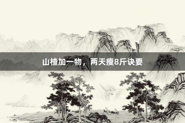 山楂加一物，两天瘦8斤诀要