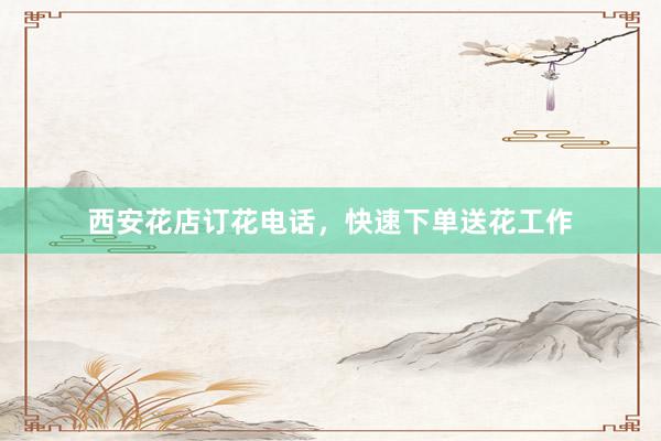 西安花店订花电话，快速下单送花工作