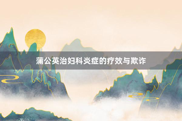 蒲公英治妇科炎症的疗效与欺诈