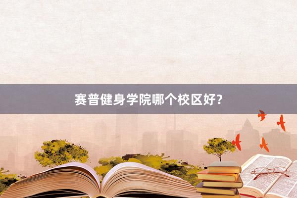赛普健身学院哪个校区好?