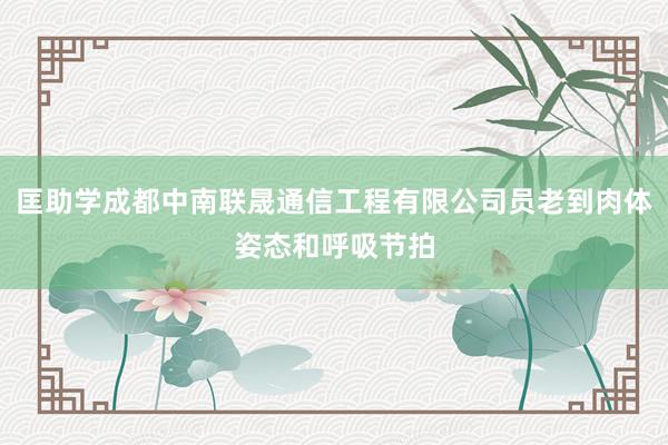 匡助学成都中南联晟通信工程有限公司员老到肉体姿态和呼吸节拍