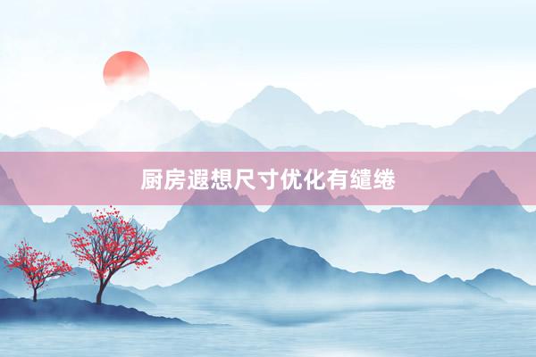 厨房遐想尺寸优化有缱绻