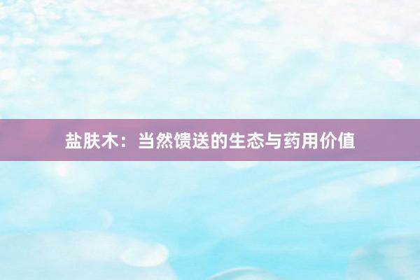 盐肤木：当然馈送的生态与药用价值