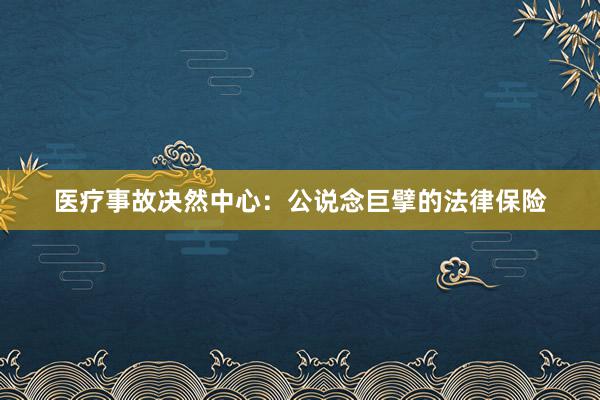 医疗事故决然中心：公说念巨擘的法律保险